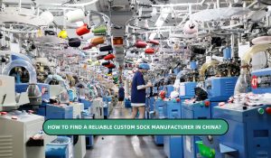 How to Find a Reliable Custom Socks Manufacturer in China?